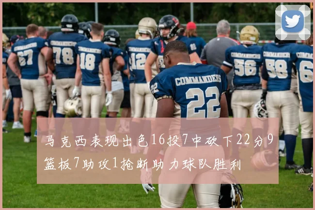 马克西表现出色16投7中砍下22分9篮板7助攻1抢断助力球队胜利