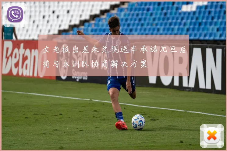 女老板出差未兑现送车承诺元旦后将与永州队协商解决方案