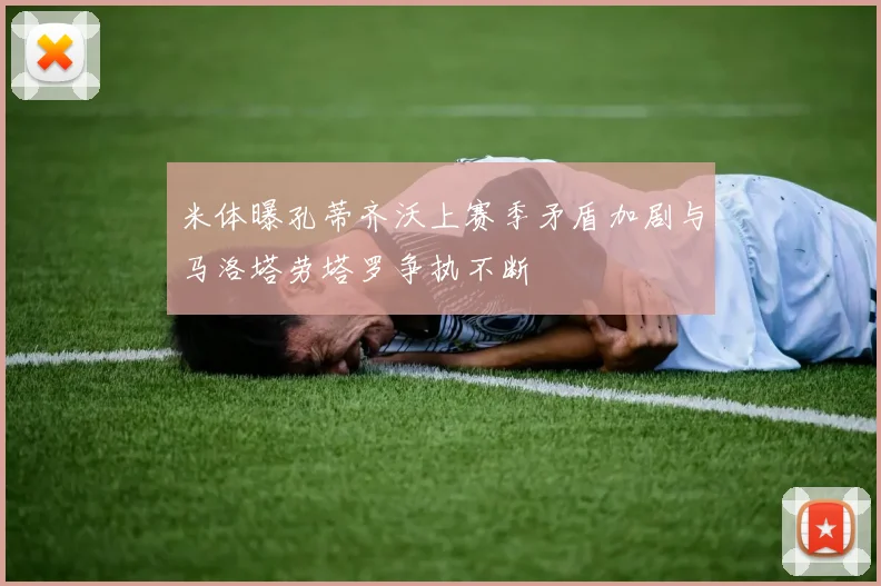 米体曝孔蒂齐沃上赛季矛盾加剧与马洛塔劳塔罗争执不断