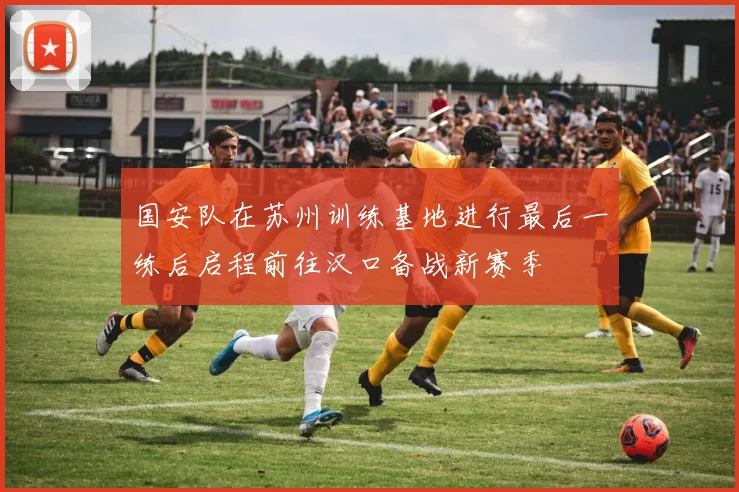 国安队在苏州训练基地进行最后一练后启程前往汉口备战新赛季