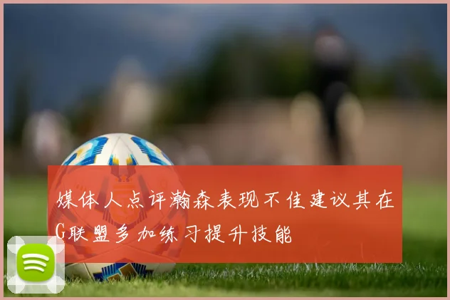 媒体人点评瀚森表现不佳建议其在G联盟多加练习提升技能