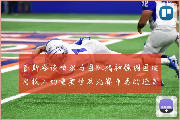 奎斯塔谈帕尔马团队精神强调团结与投入的重要性及比赛节奏的连贯性