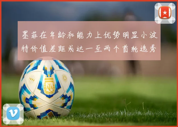 墨菲在年龄和能力上优势明显小波特价值差距或达一至两个首轮选秀权