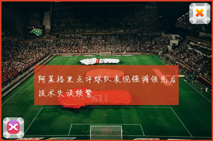 阿莱格里点评球队表现强调领先后技术失误频繁
