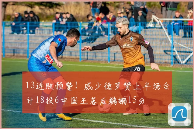 13连败预警！威少德罗赞上半场合计18投6中国王落后鹈鹕15分