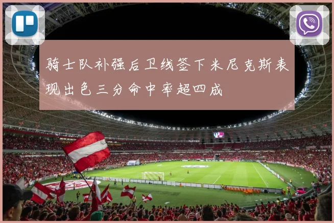 骑士队补强后卫线签下米尼克斯表现出色三分命中率超四成