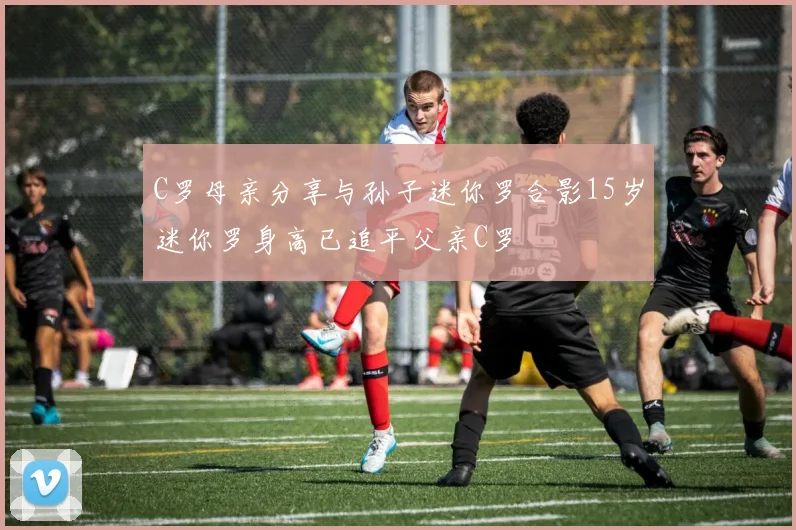 C罗母亲分享与孙子迷你罗合影15岁迷你罗身高已追平父亲C罗