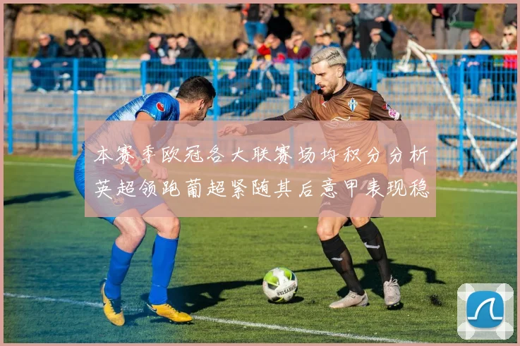 本赛季欧冠各大联赛场均积分分析英超领跑葡超紧随其后意甲表现稳健