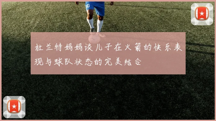 杜兰特妈妈谈儿子在火箭的快乐表现与球队状态的完美结合
