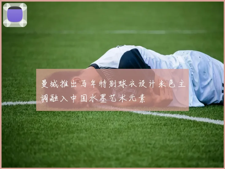 曼城推出马年特别球衣设计米色主调融入中国水墨艺术元素
