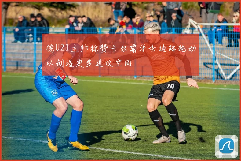 德U21主帅称赞卡尔需学会边路跑动以创造更多进攻空间