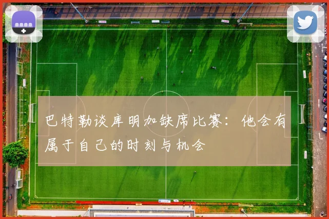 巴特勒谈库明加缺席比赛：他会有属于自己的时刻与机会