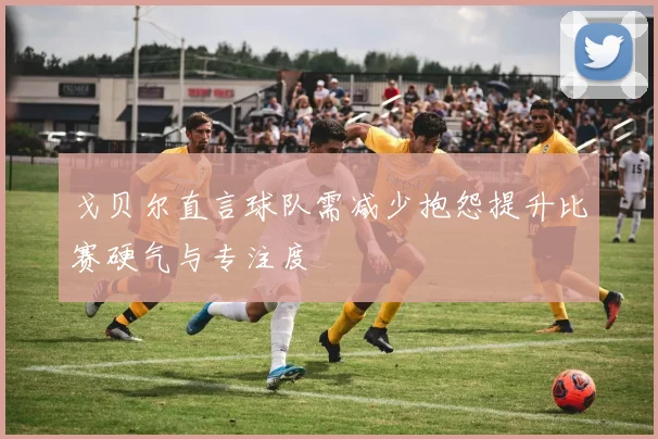 戈贝尔直言球队需减少抱怨提升比赛硬气与专注度