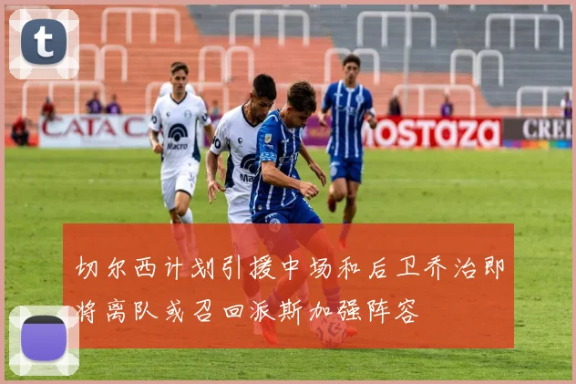 切尔西计划引援中场和后卫乔治即将离队或召回派斯加强阵容