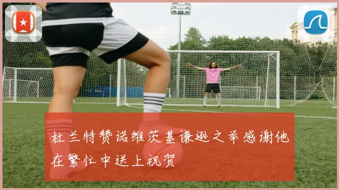 杜兰特赞诺维茨基谦逊之举感谢他在繁忙中送上祝贺