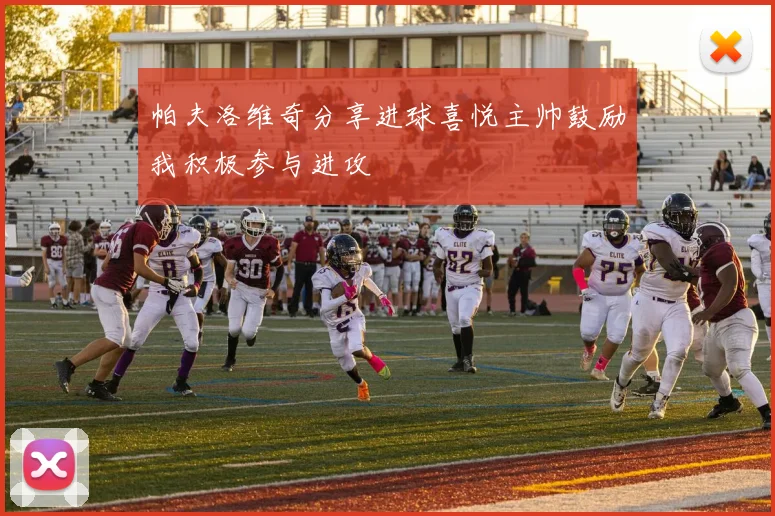 帕夫洛维奇分享进球喜悦主帅鼓励我积极参与进攻