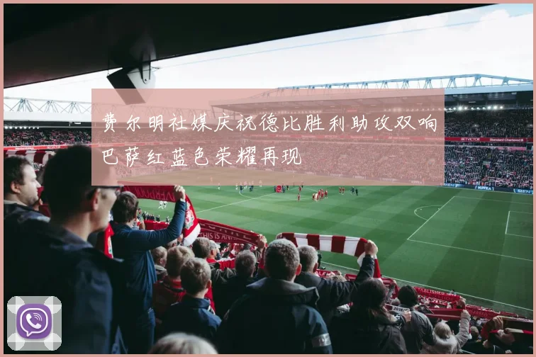 费尔明社媒庆祝德比胜利助攻双响巴萨红蓝色荣耀再现