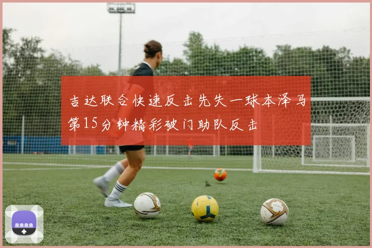 吉达联合快速反击先失一球本泽马第15分钟精彩破门助队反击
