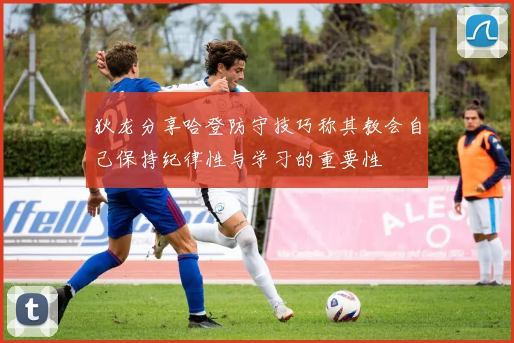 狄龙分享哈登防守技巧称其教会自己保持纪律性与学习的重要性