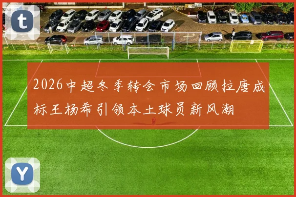 2026中超冬季转会市场回顾拉唐成标王杨希引领本土球员新风潮