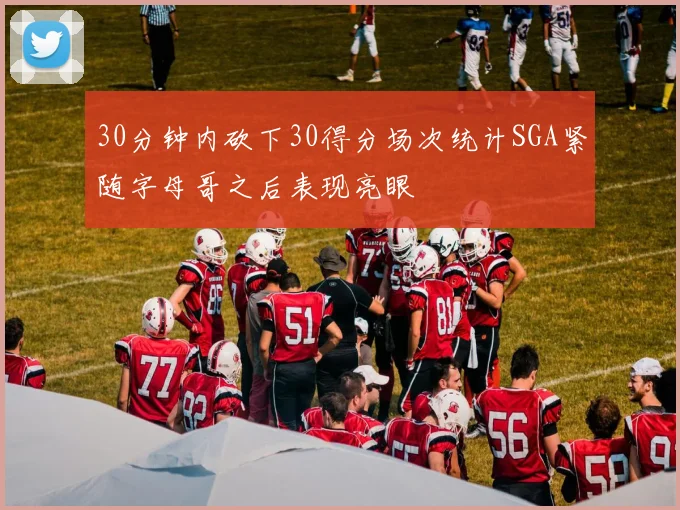 30分钟内砍下30得分场次统计SGA紧随字母哥之后表现亮眼