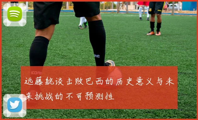 远藤航谈击败巴西的历史意义与未来挑战的不可预测性