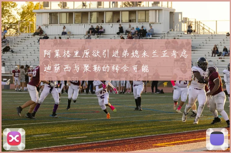 阿莱格里原欲引进弟媳米兰正考虑迪萨西与聚勒的转会可能
