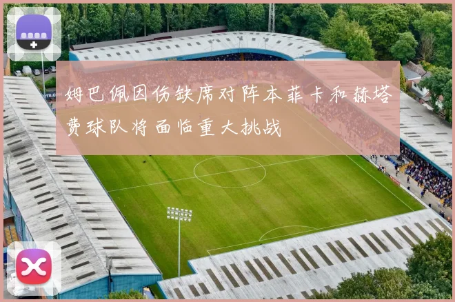 姆巴佩因伤缺席对阵本菲卡和赫塔费球队将面临重大挑战
