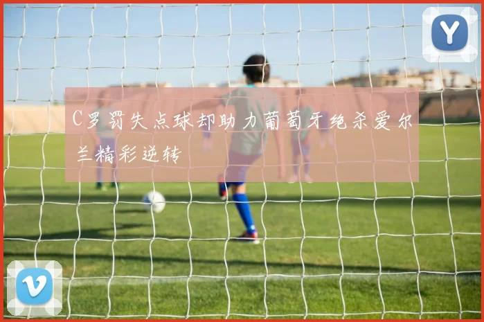 C罗罚失点球却助力葡萄牙绝杀爱尔兰精彩逆转
