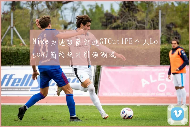 Nike为迪班萨打造GTCut1PE个人LogoAJ简约设计引领潮流