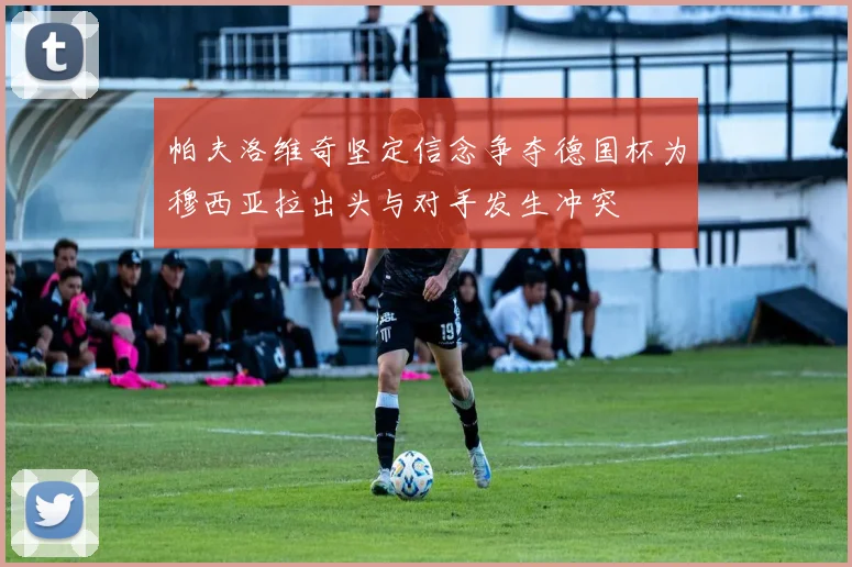 帕夫洛维奇坚定信念争夺德国杯为穆西亚拉出头与对手发生冲突