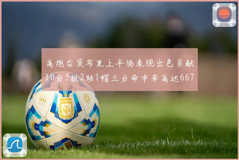 高炮台莫布里上半场表现出色贡献10分5板2助1帽三分命中率高达667