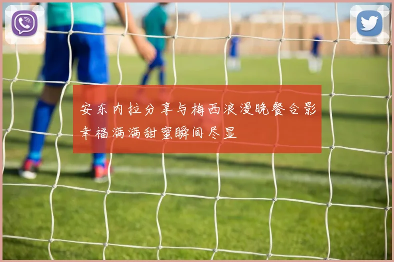安东内拉分享与梅西浪漫晚餐合影幸福满满甜蜜瞬间尽显