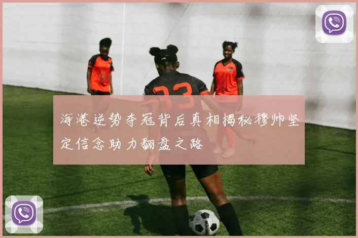 海港逆势夺冠背后真相揭秘穆帅坚定信念助力翻盘之路