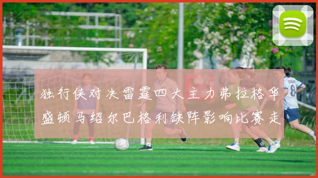 独行侠对决雷霆四大主力弗拉格华盛顿马绍尔巴格利缺阵影响比赛走势