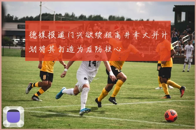 德媒报道门兴欲续租高井幸大并计划将其打造为后防核心