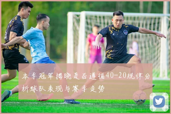 本季冠军揭晓是否遵循40-20规律分析球队表现与赛季走势