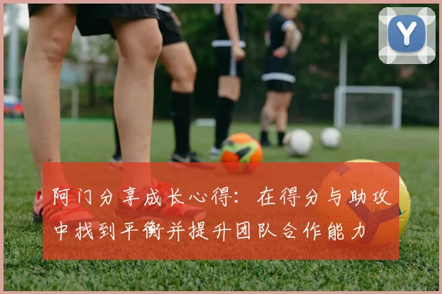 阿门分享成长心得：在得分与助攻中找到平衡并提升团队合作能力