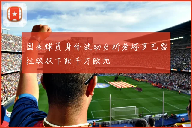 国米球员身价波动分析劳塔罗巴雷拉双双下跌千万欧元