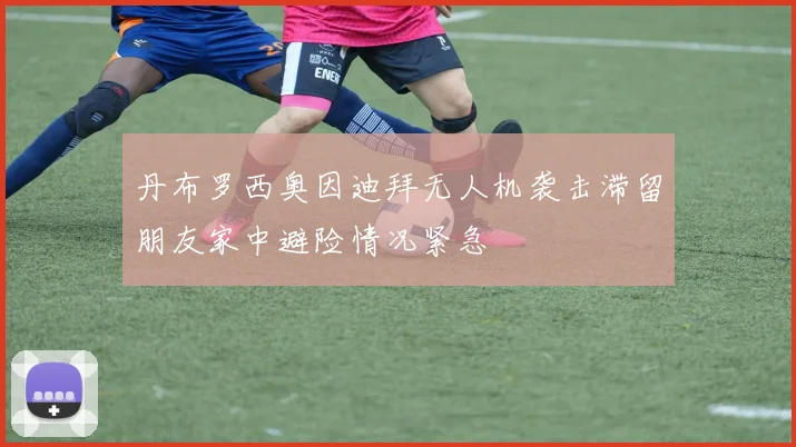 丹布罗西奥因迪拜无人机袭击滞留朋友家中避险情况紧急