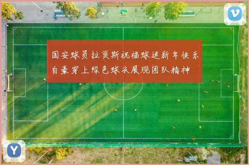 国安球员拉莫斯祝福球迷新年快乐自豪穿上绿色球衣展现团队精神