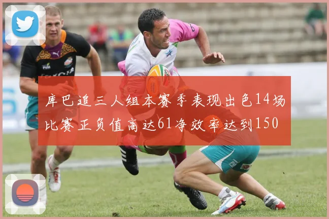库巴追三人组本赛季表现出色14场比赛正负值高达61净效率达到150