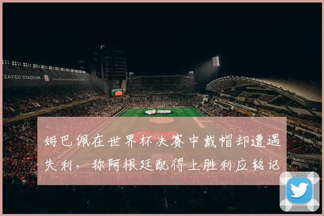 姆巴佩在世界杯决赛中戴帽却遭遇失利，称阿根廷配得上胜利应铭记这一刻