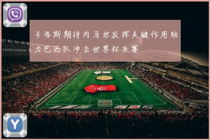 卡洛斯期待内马尔发挥关键作用助力巴西队冲击世界杯决赛