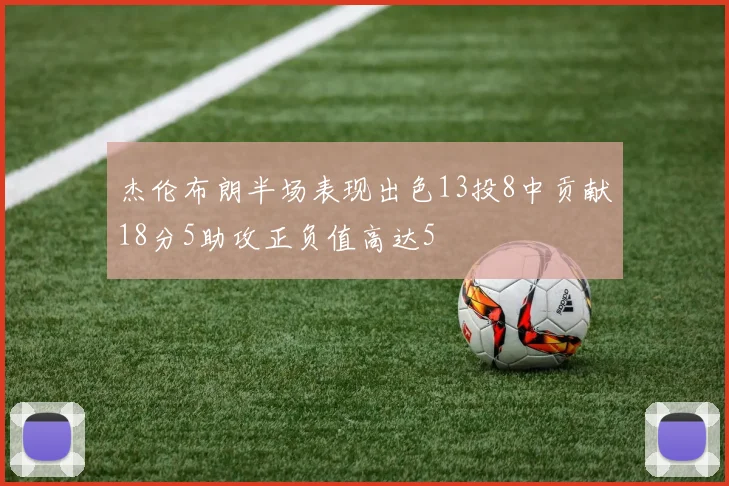 杰伦布朗半场表现出色13投8中贡献18分5助攻正负值高达5