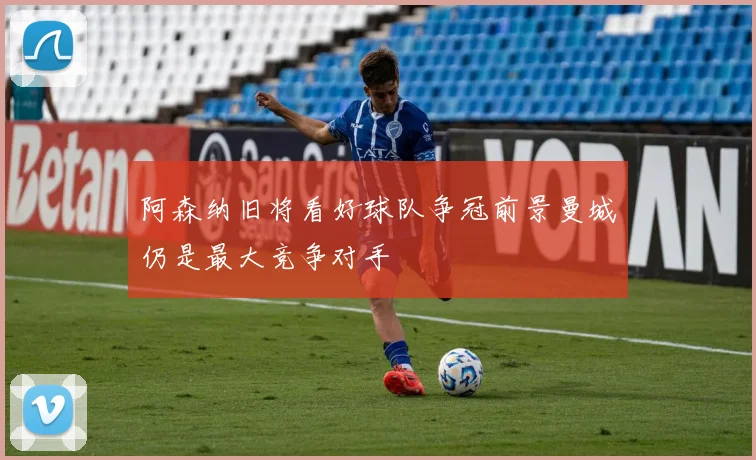 阿森纳旧将看好球队争冠前景曼城仍是最大竞争对手